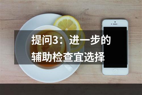 提问3：进一步的辅助检查宜选择