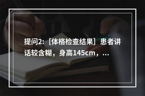 提问2:［体格检查结果］患者讲话较含糊，身高145cm，体重