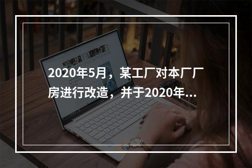 2020年5月，某工厂对本厂厂房进行改造，并于2020年12