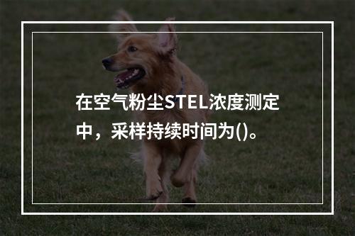 在空气粉尘STEL浓度测定中，采样持续时间为()。