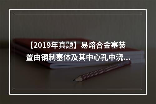 【2019年真题】易熔合金塞装置由钢制塞体及其中心孔中浇铸的