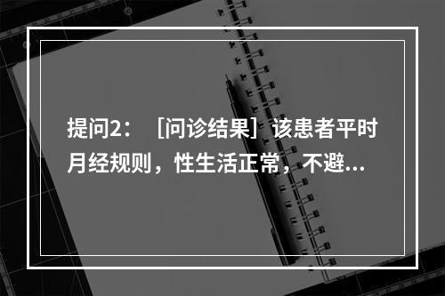 提问2：［问诊结果］该患者平时月经规则，性生活正常，不避孕。