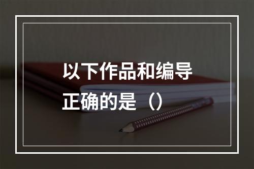 以下作品和编导正确的是（）