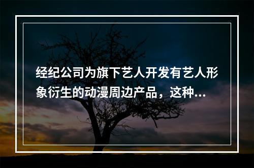 经纪公司为旗下艺人开发有艺人形象衍生的动漫周边产品，这种授权