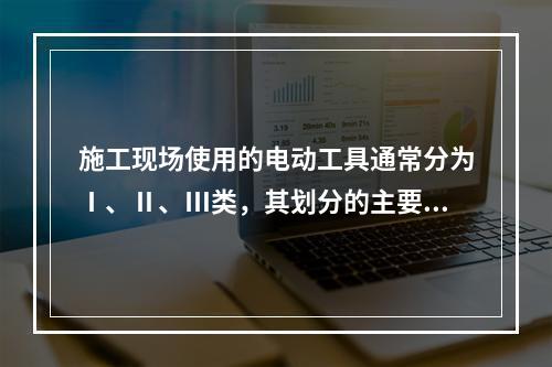 施工现场使用的电动工具通常分为Ⅰ、Ⅱ、Ⅲ类，其划分的主要依