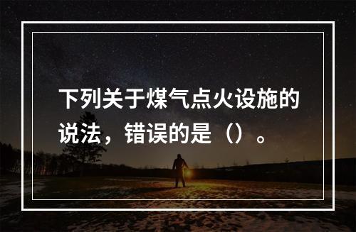 下列关于煤气点火设施的说法，错误的是（）。