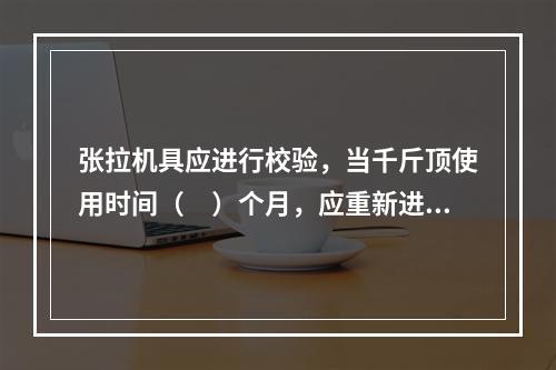 张拉机具应进行校验，当千斤顶使用时间（　）个月，应重新进行标