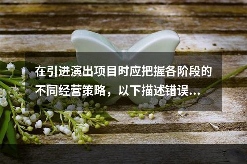 在引进演出项目时应把握各阶段的不同经营策略，以下描述错误的是