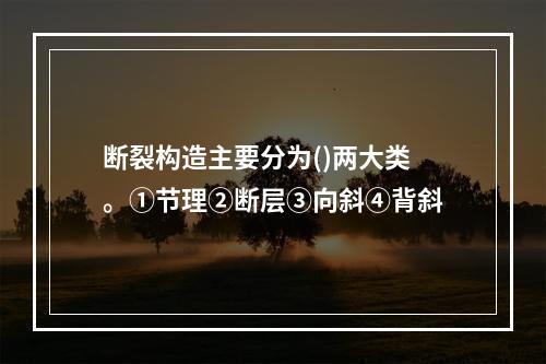 断裂构造主要分为()两大类。①节理②断层③向斜④背斜