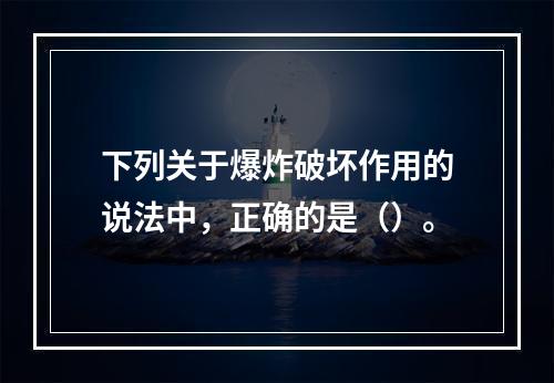 下列关于爆炸破坏作用的说法中，正确的是（）。