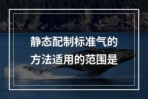 静态配制标准气的方法适用的范围是