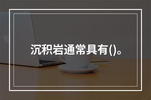 沉积岩通常具有()。