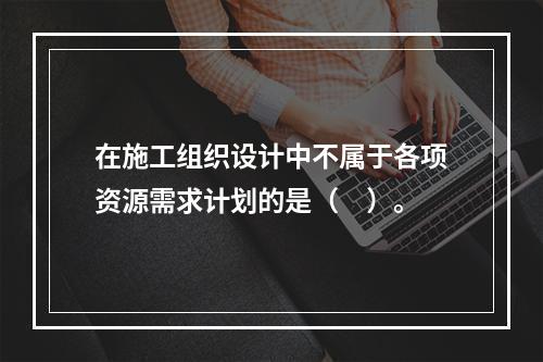 在施工组织设计中不属于各项资源需求计划的是（　）。