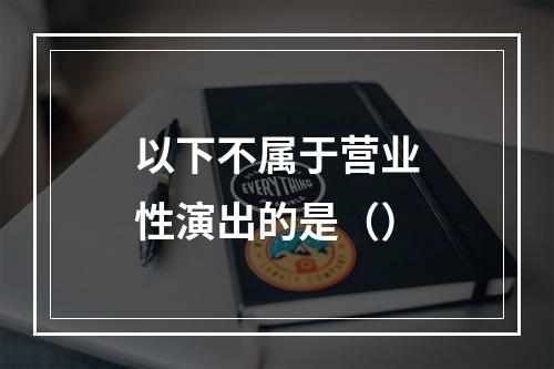 以下不属于营业性演出的是（）