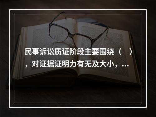 民事诉讼质证阶段主要围绕（　），对证据证明力有无及大小，进行