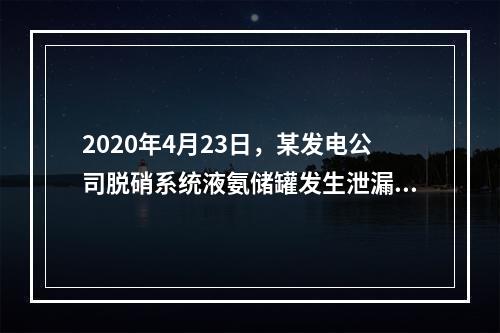 2020年4月23日，某发电公司脱硝系统液氨储罐发生泄漏，现