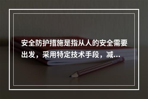 安全防护措施是指从人的安全需要出发，采用特定技术手段，减小或