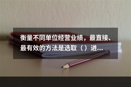 衡量不同单位经营业绩，最直接、最有效的方法是选取（ ）进行计