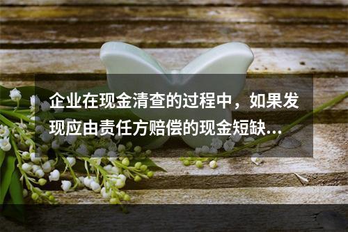 企业在现金清查的过程中，如果发现应由责任方赔偿的现金短缺，应