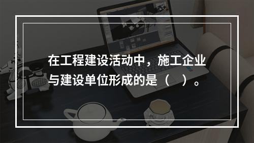 在工程建设活动中，施工企业与建设单位形成的是（　）。