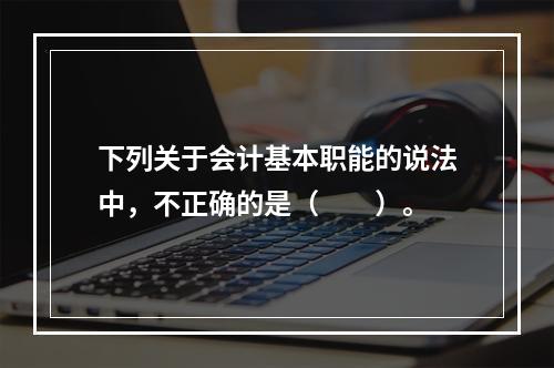 下列关于会计基本职能的说法中，不正确的是（　　）。