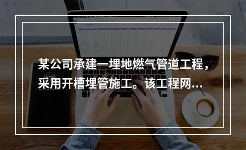 某公司承建一埋地燃气管道工程，采用开槽埋管施工。该工程网络计