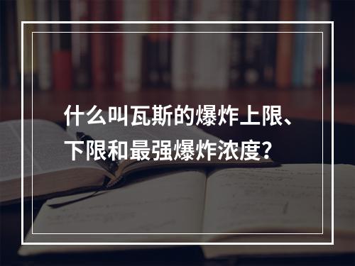 什么叫瓦斯的爆炸上限、下限和最强爆炸浓度？