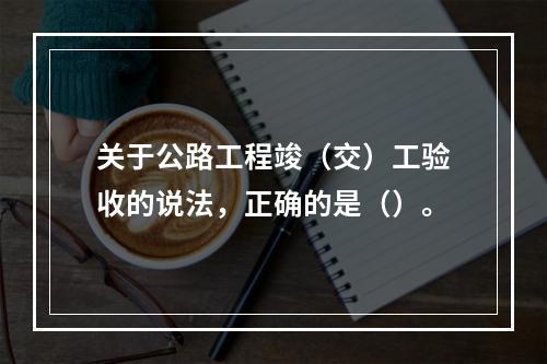 关于公路工程竣（交）工验收的说法，正确的是（）。