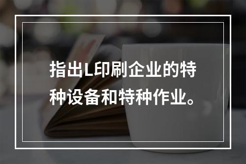 指出L印刷企业的特种设备和特种作业。