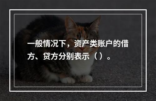 一般情况下，资产类账户的借方、贷方分别表示（ ）。