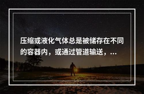 压缩或液化气体总是被储存在不同的容器内，或通过管道输送，其中