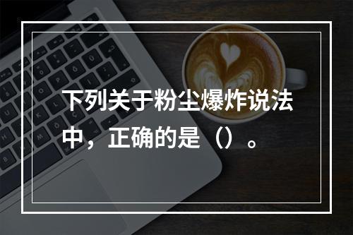 下列关于粉尘爆炸说法中，正确的是（）。