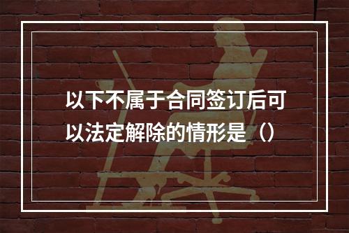 以下不属于合同签订后可以法定解除的情形是（）