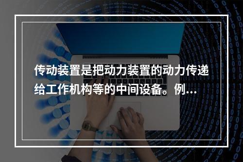 传动装置是把动力装置的动力传递给工作机构等的中间设备。例如，