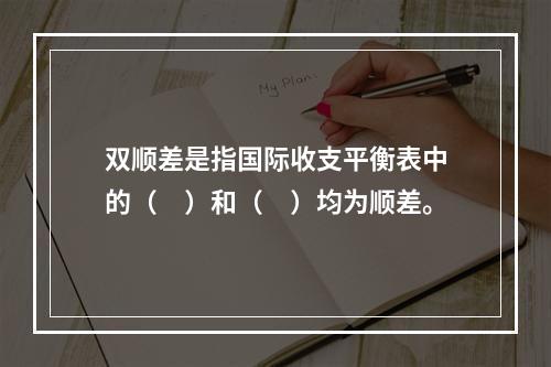 双顺差是指国际收支平衡表中的（　）和（　）均为顺差。