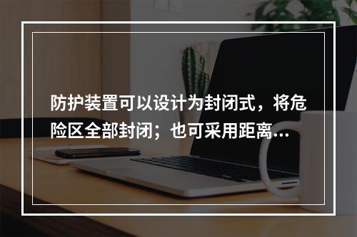 防护装置可以设计为封闭式，将危险区全部封闭；也可采用距离防护