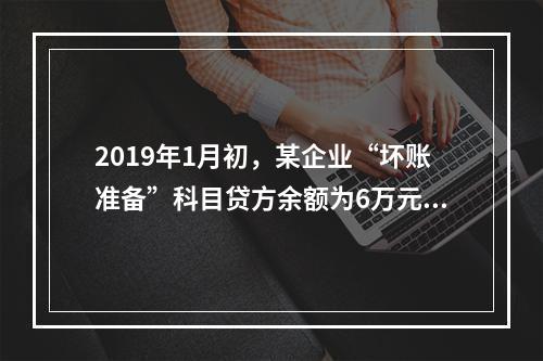 2019年1月初，某企业“坏账准备”科目贷方余额为6万元。1