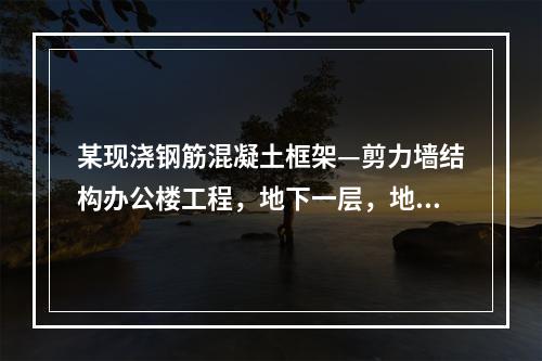 某现浇钢筋混凝土框架—剪力墙结构办公楼工程，地下一层，地上十