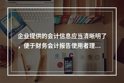 企业提供的会计信息应当清晰明了，便于财务会计报告使用者理解和