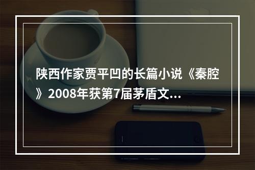 陕西作家贾平凹的长篇小说《秦腔》2008年获第7届茅盾文学奖