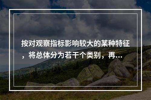 按对观察指标影响较大的某种特征，将总体分为若干个类别，再从每