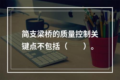 简支梁桥的质量控制关键点不包括（  ）。