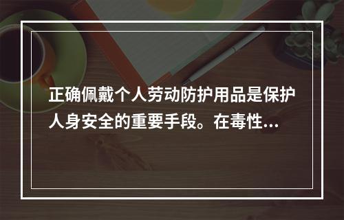 正确佩戴个人劳动防护用品是保护人身安全的重要手段。在毒性气体