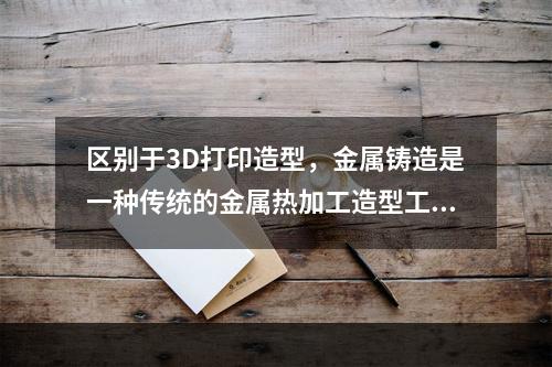 区别于3D打印造型，金属铸造是一种传统的金属热加工造型工艺，