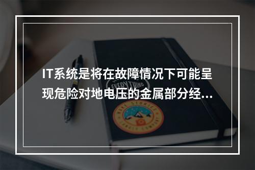 IT系统是将在故障情况下可能呈现危险对地电压的金属部分经接地