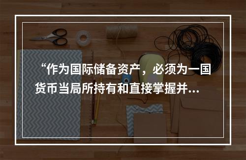 “作为国际储备资产，必须为一国货币当局所持有和直接掌握并可使