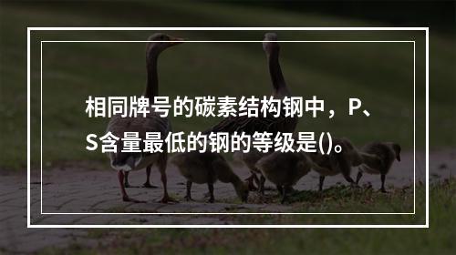 相同牌号的碳素结构钢中，P、S含量最低的钢的等级是()。