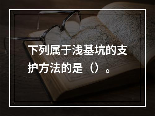 下列属于浅基坑的支护方法的是（）。