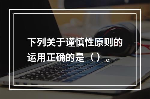 下列关于谨慎性原则的运用正确的是（ ）。