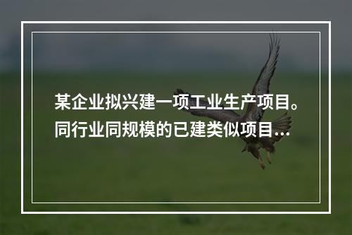 某企业拟兴建一项工业生产项目。同行业同规模的已建类似项目工程